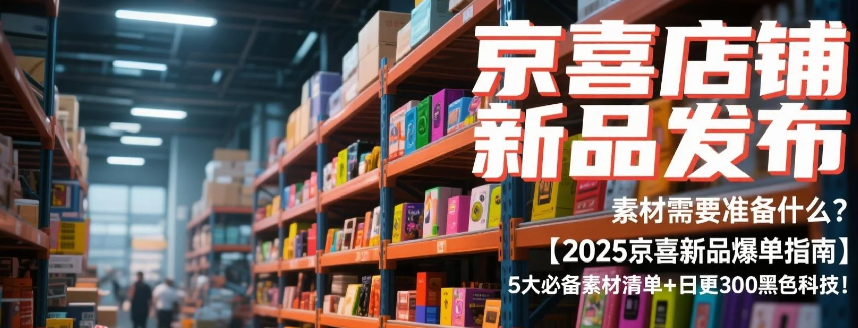京喜店铺新品发布，素材需要准备什么？【2025京喜新品爆单指南】5大必备素材清单+日更300款黑科技！