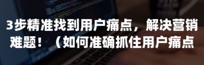 用户痛点都集中在哪些方面？如何精准命中？用户痛点精准打击：从需求洞察到营销转化的黄金策略！