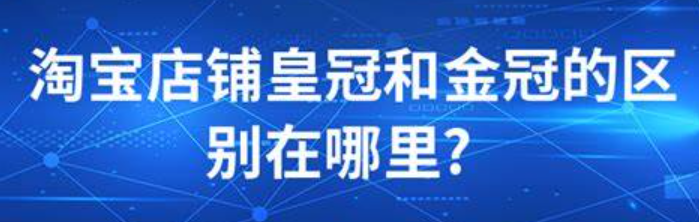 淘宝的钻石和皇冠分别代表什么？店铺是钻石好还是皇冠好呢？淘宝钻石VS皇冠店铺：哪个更值得选？等级秘密全拆散！