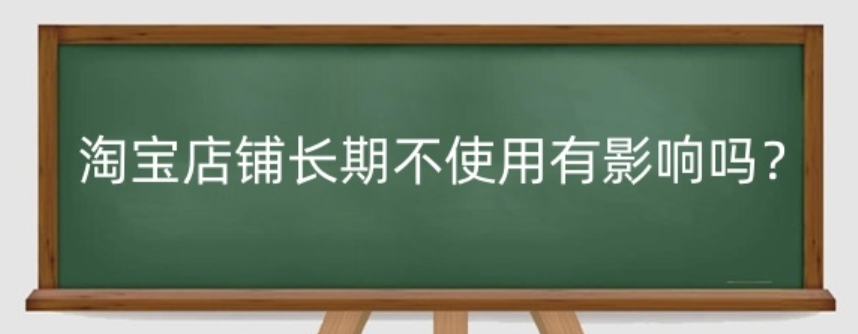 淘宝店铺长期不使用的后果是什么？多久不打理会自动关闭呢？淘宝店铺长期不使用的后果及自动关闭时间！