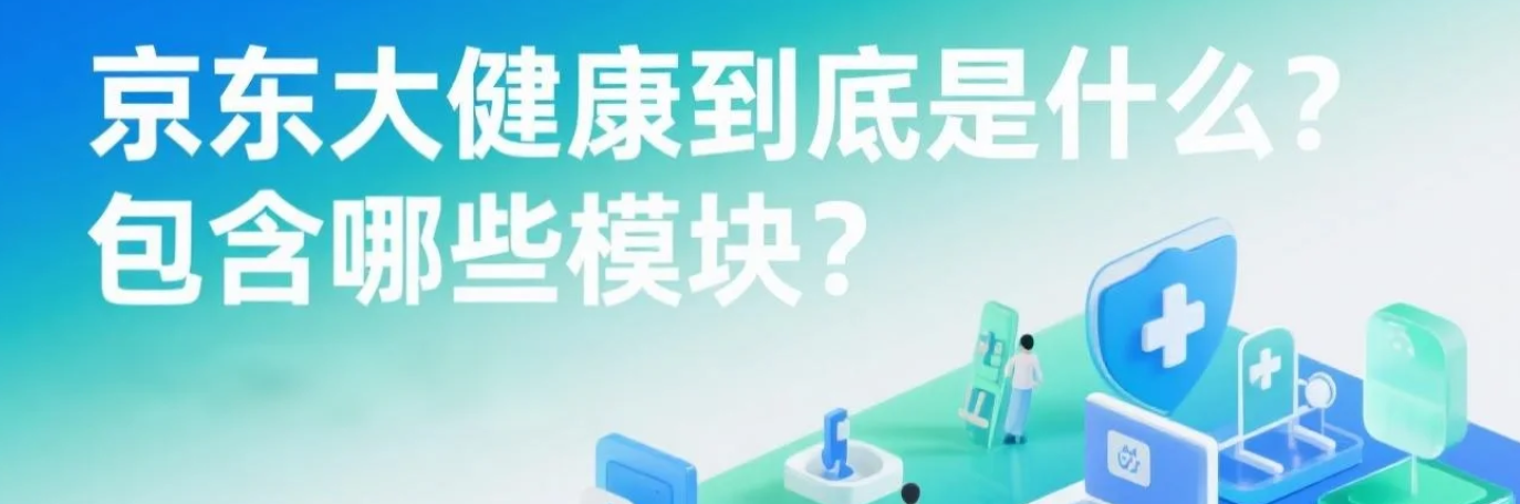 京东大健康到底是什么？包含哪些模块？医疗健康新风口！京东大健康全生态解析，附入驻资质清单！